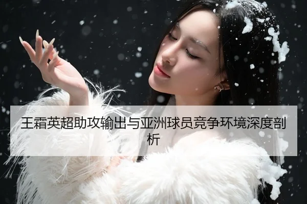 王霜英超助攻输出与亚洲球员竞争环境深度剖析