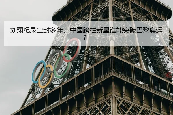 刘翔纪录尘封多年，中国跨栏新星谁能突破巴黎奥运？