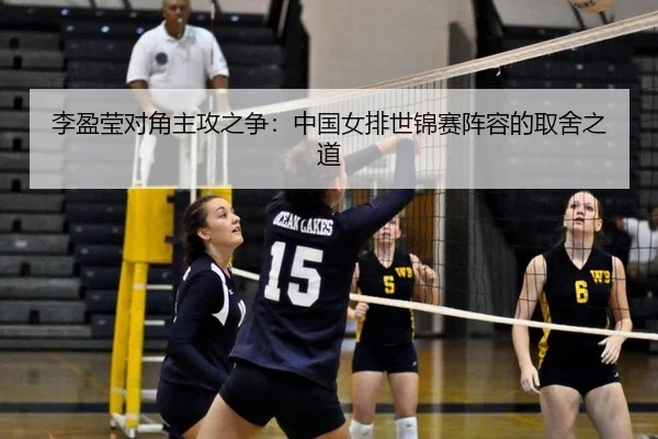 李盈莹对角主攻之争：中国女排世锦赛阵容的取舍之道