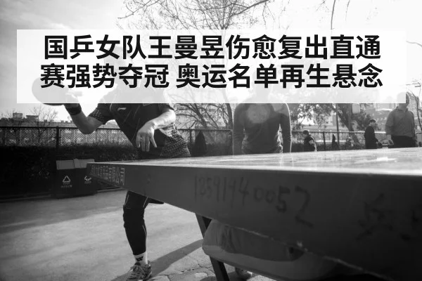 国乒女队王曼昱伤愈复出直通赛强势夺冠 奥运名单再生悬念