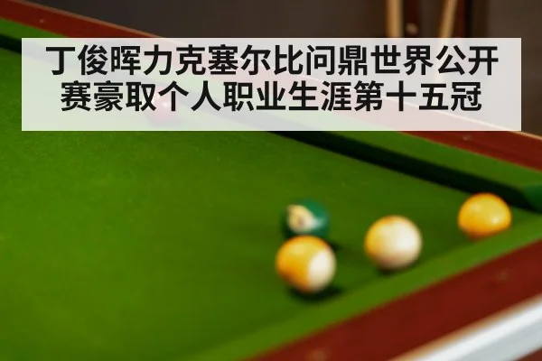 丁俊晖力克塞尔比问鼎世界公开赛豪取个人职业生涯第十五冠