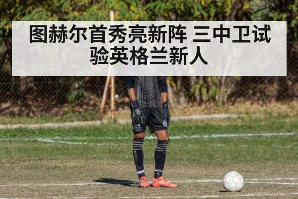 图赫尔首秀亮新阵 三中卫试验英格兰新人