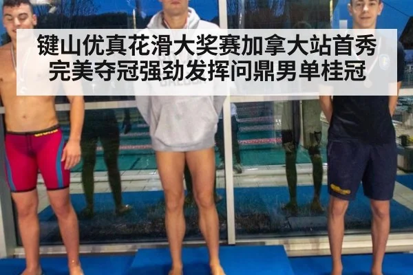 键山优真花滑大奖赛加拿大站首秀完美夺冠强劲发挥问鼎男单桂冠