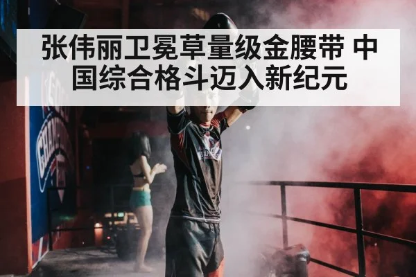 张伟丽卫冕草量级金腰带 中国综合格斗迈入新纪元