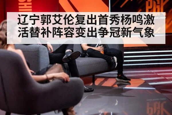 辽宁郭艾伦复出首秀杨鸣激活替补阵容变出争冠新气象