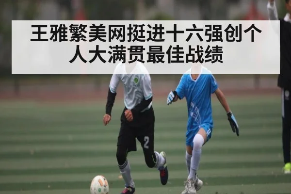 王雅繁美网挺进十六强创个人大满贯最佳战绩